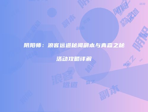 阴阳师：浪客远道秘闻副本与青森之秘活动攻略详解