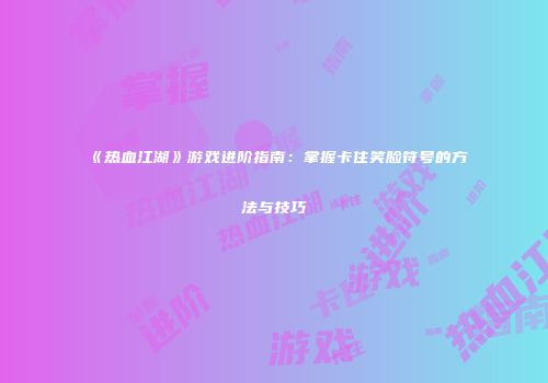《热血江湖》游戏进阶指南：掌握卡住笑脸符号的方法与技巧