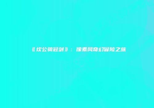 《坎公骑冠剑》：像素风奇幻冒险之旅