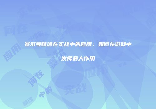 赛尔号精魂在实战中的应用：如何在游戏中发挥最大作用