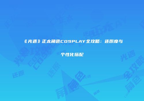 《光遇》正太角色COSPLAY全攻略：还原度与个性化搭配