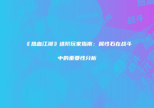 《热血江湖》进阶玩家指南：属性石在战斗中的重要性分析
