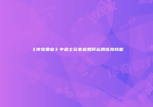 《传奇霸业》中道士玩家应如何运用练狗技能