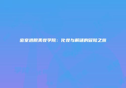 密室逃脱美妆学院：化妆与解谜的冒险之旅