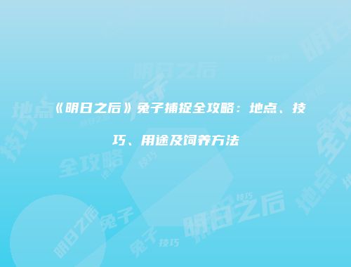 《明日之后》兔子捕捉全攻略：地点、技巧、用途及饲养方法