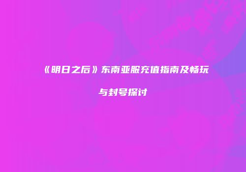 《明日之后》东南亚服充值指南及畅玩与封号探讨