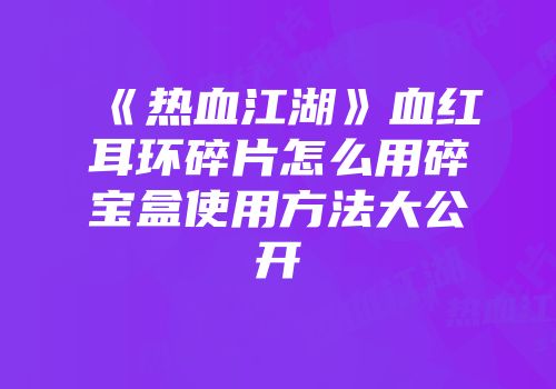 《热血江湖》血红耳环碎片怎么用碎宝盒使用方法大公开
