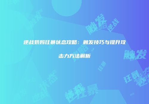 逆战奶妈狂暴状态攻略：触发技巧与提升攻击力方法解析