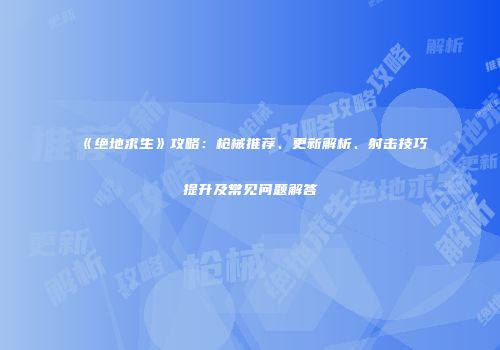 《绝地求生》攻略：枪械推荐、更新解析、射击技巧提升及常见问题解答