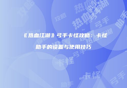 《热血江湖》弓手卡怪攻略：卡怪助手的设置与使用技巧
