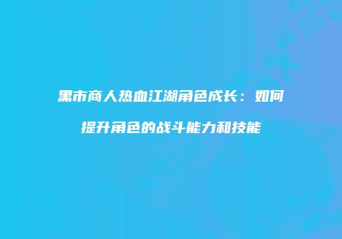 黑市商人热血江湖角色成长：如何提升角色的战斗能力和技能