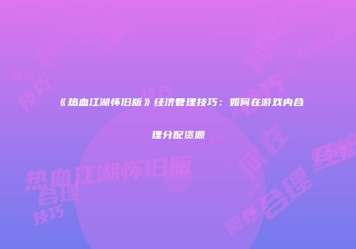《热血江湖怀旧版》经济管理技巧:如何在游戏内合理分配资源