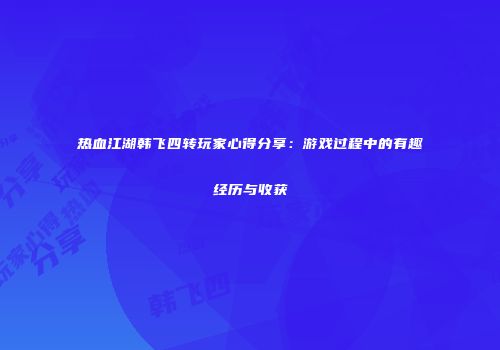热血江湖韩飞四转玩家心得分享：游戏过程中的有趣经历与收获