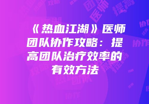 《热血江湖》医师团队协作攻略：提高团队治疗效率的有效方法