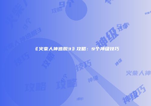 《火柴人神逃脱3》攻略：9个神级技巧
