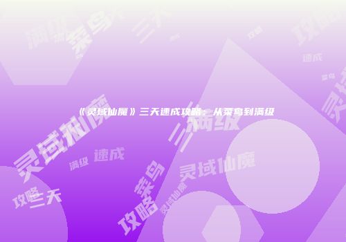《灵域仙魔》三天速成攻略：从菜鸟到满级