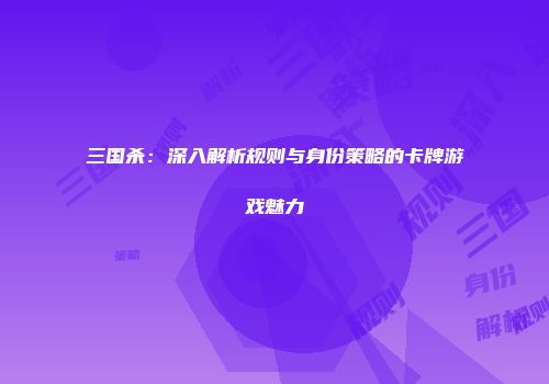 三国杀：深入解析规则与身份策略的卡牌游戏魅力