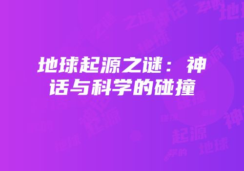 地球起源之谜：神话与科学的碰撞