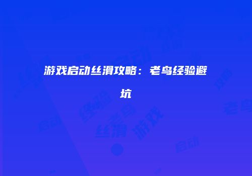 游戏启动丝滑攻略：老鸟经验避坑