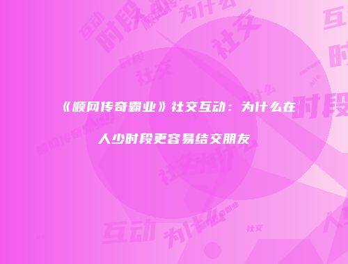 《顺网传奇霸业》社交互动:为什么在人少时段更容易结交朋友