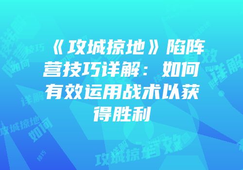 《攻城掠地》陷阵营技巧详解:如何有效运用战术以获得胜利