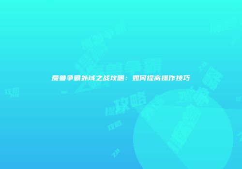 魔兽争霸外域之战攻略：如何提高操作技巧
