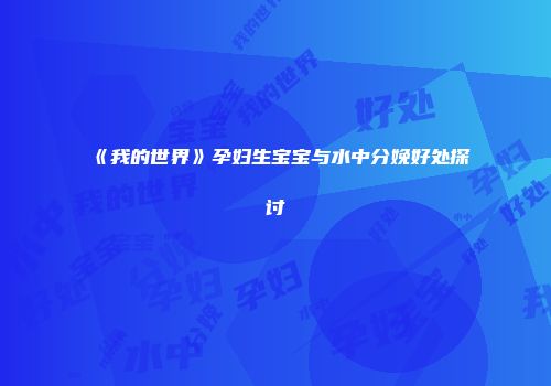 《我的世界》孕妇生宝宝与水中分娩好处探讨