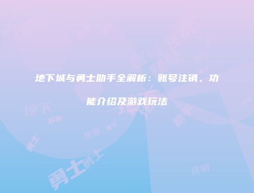 地下城与勇士助手全解析：账号注销、功能介绍及游戏玩法