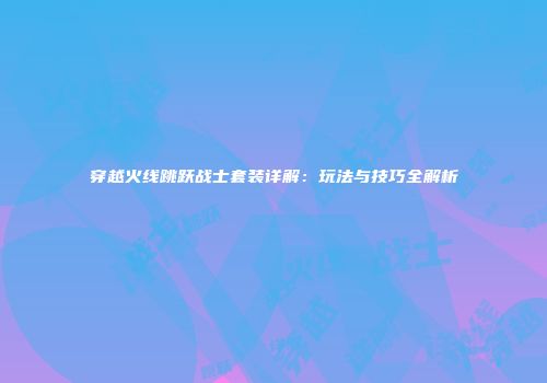 穿越火线跳跃战士套装详解：玩法与技巧全解析