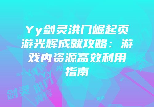 Yy剑灵洪门崛起页游光辉成就攻略:游戏内资源高效利用指南
