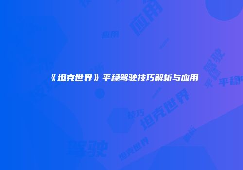 《坦克世界》平稳驾驶技巧解析与应用