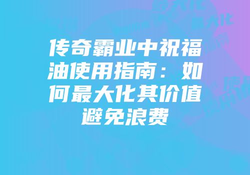 传奇霸业中祝福油使用指南：如何最大化其价值避免浪费
