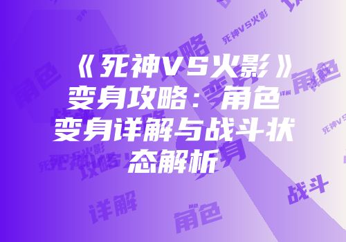 《死神VS火影》变身攻略：角色变身详解与战斗状态解析