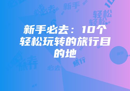 新手必去：10个轻松玩转的旅行目的地