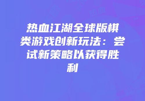 热血江湖全球版棋类游戏创新玩法：尝试新策略以获得胜利