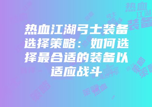 热血江湖弓士装备选择策略：如何选择最合适的装备以适应战斗