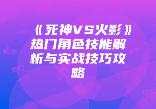 《死神VS火影》热门角色技能解析与实战技巧攻略
