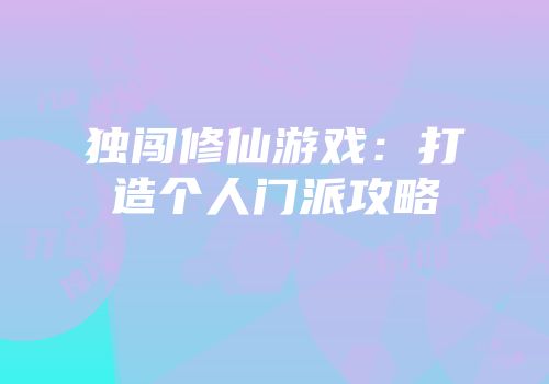 独闯修仙游戏：打造个人门派攻略