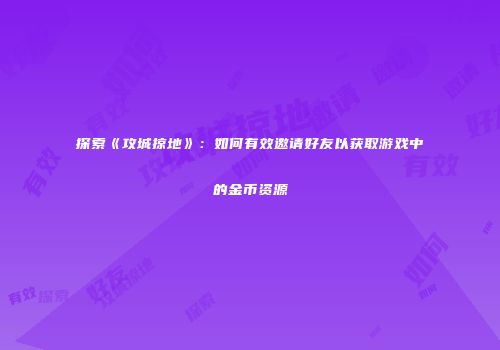 探索《攻城掠地》：如何有效邀请好友以获取游戏中的金币资源