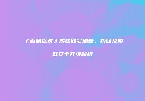 《香肠派对》游客账号刷新、找回及游戏安全升级解析