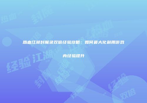 热血江湖封魔录双倍经验攻略：如何最大化利用游戏内经验提升
