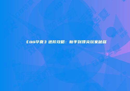 《QQ华夏》进阶攻略：新手到顶尖玩家秘籍