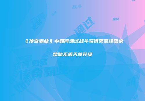 《传奇霸业》中如何通过战斗获得更多经验来帮助无相天尊升级