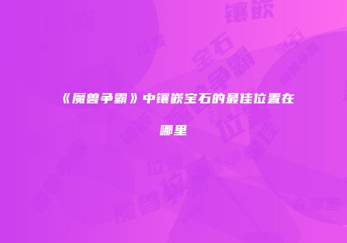《魔兽争霸》中镶嵌宝石的最佳位置在哪里