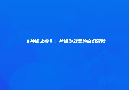 《神谕之痕》：神话游戏里的奇幻冒险