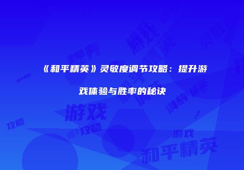 《和平精英》灵敏度调节攻略：提升游戏体验与胜率的秘诀