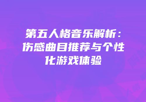 第五人格音乐解析：伤感曲目推荐与个性化游戏体验