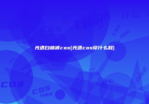 光遇白棉裤cos(光遇cos穿什么鞋)