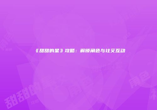 《甜甜的星》攻略：解锁角色与社交互动