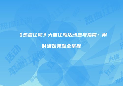 《热血江湖》大唐江湖活动参与指南：限时活动奖励全掌握